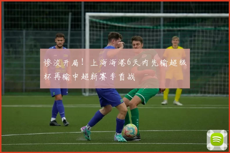 惨淡开局！上海海港6天内先输超级杯再输中超新赛季首战