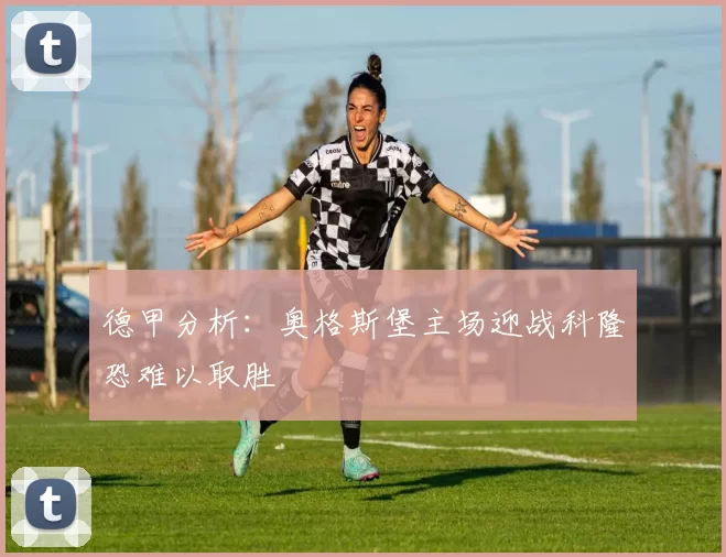 德甲分析：奥格斯堡主场迎战科隆恐难以取胜