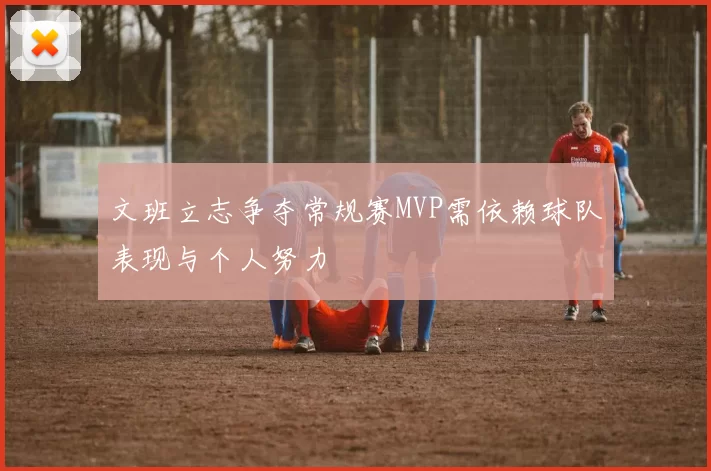 文班立志争夺常规赛MVP需依赖球队表现与个人努力