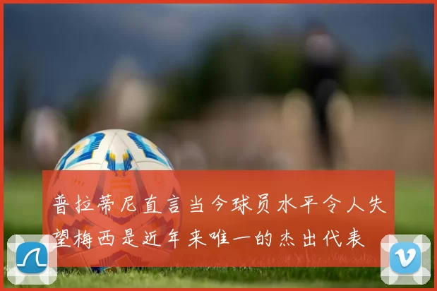 普拉蒂尼直言当今球员水平令人失望梅西是近年来唯一的杰出代表