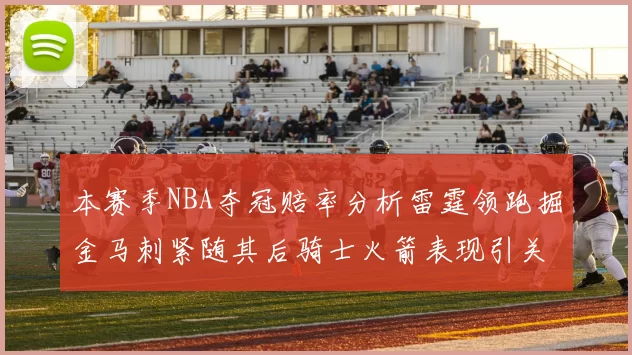 本赛季NBA夺冠赔率分析雷霆领跑掘金马刺紧随其后骑士火箭表现引关注