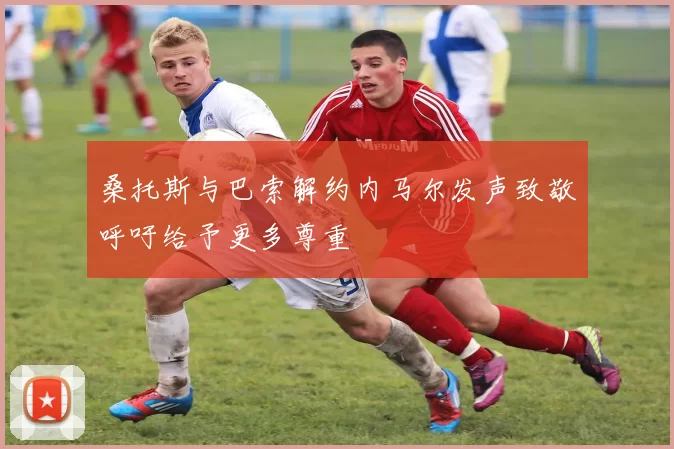 桑托斯与巴索解约内马尔发声致敬呼吁给予更多尊重