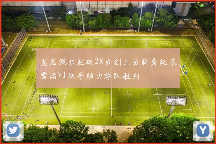 克尼佩尔狂砍28分创三分新秀纪录雷诺VJ联手助力球队胜利