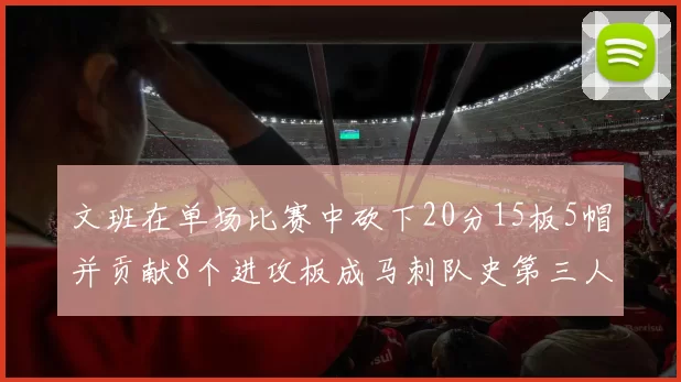 文班在单场比赛中砍下20分15板5帽并贡献8个进攻板成马刺队史第三人追平邓肯伟业