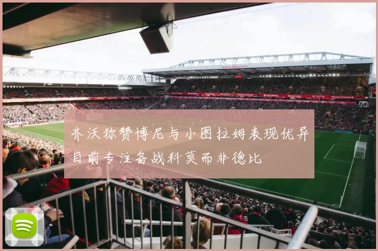 齐沃称赞博尼与小图拉姆表现优异目前专注备战科莫而非德比