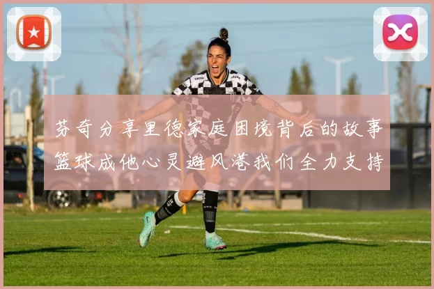 芬奇分享里德家庭困境背后的故事篮球成他心灵避风港我们全力支持与陪伴