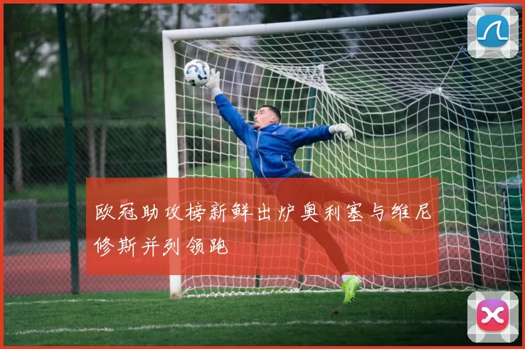 欧冠助攻榜新鲜出炉奥利塞与维尼修斯并列领跑