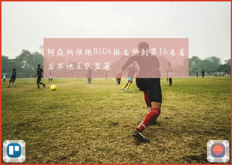 阿森纳领跑BIG6排名热刺第16名落后其他五队显著