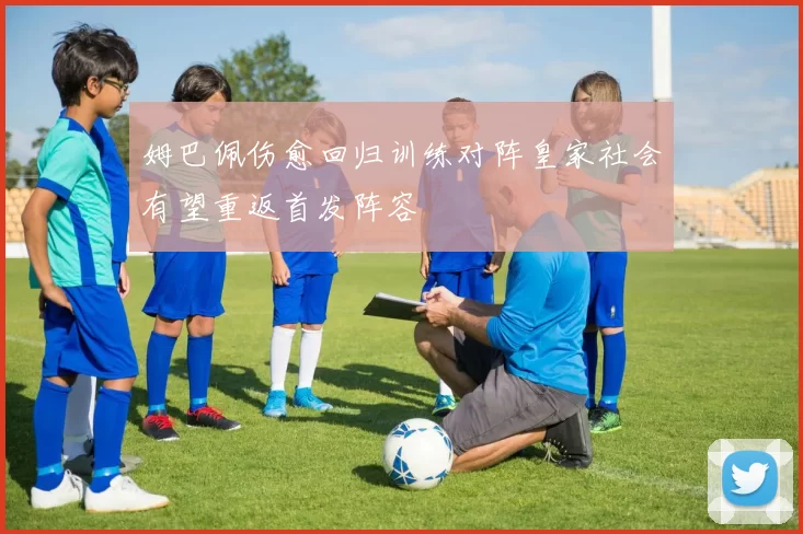 姆巴佩伤愈回归训练对阵皇家社会有望重返首发阵容