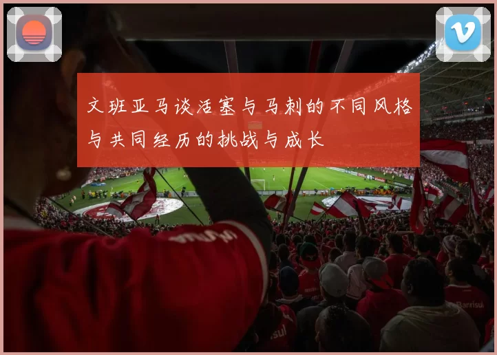 文班亚马谈活塞与马刺的不同风格与共同经历的挑战与成长