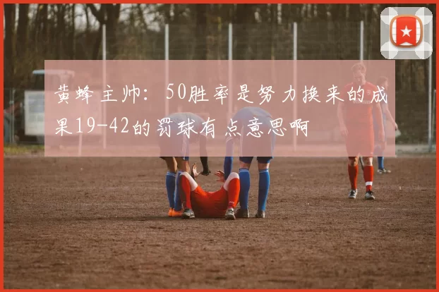 黄蜂主帅：50胜率是努力换来的成果19-42的罚球有点意思啊