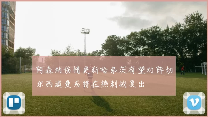 阿森纳伤情更新哈弗茨有望对阵切尔西道曼或将在热刺战复出