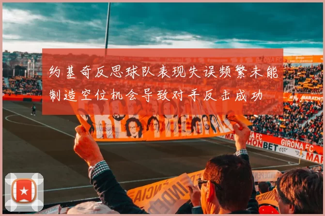 约基奇反思球队表现失误频繁未能制造空位机会导致对手反击成功