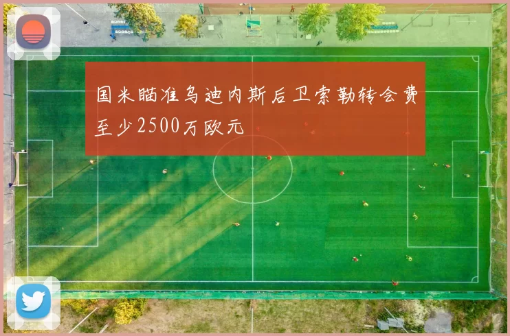 国米瞄准乌迪内斯后卫索勒转会费至少2500万欧元