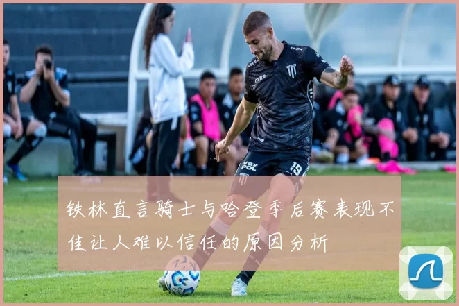 铁林直言骑士与哈登季后赛表现不佳让人难以信任的原因分析