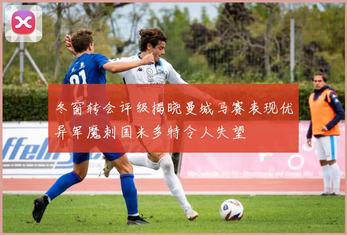 冬窗转会评级揭晓曼城马赛表现优异军魔刺国米多特令人失望