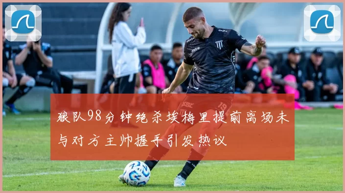 狼队98分钟绝杀埃梅里提前离场未与对方主帅握手引发热议