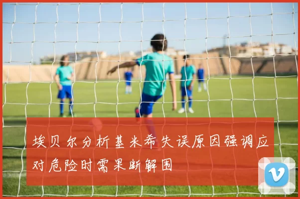 埃贝尔分析基米希失误原因强调应对危险时需果断解围