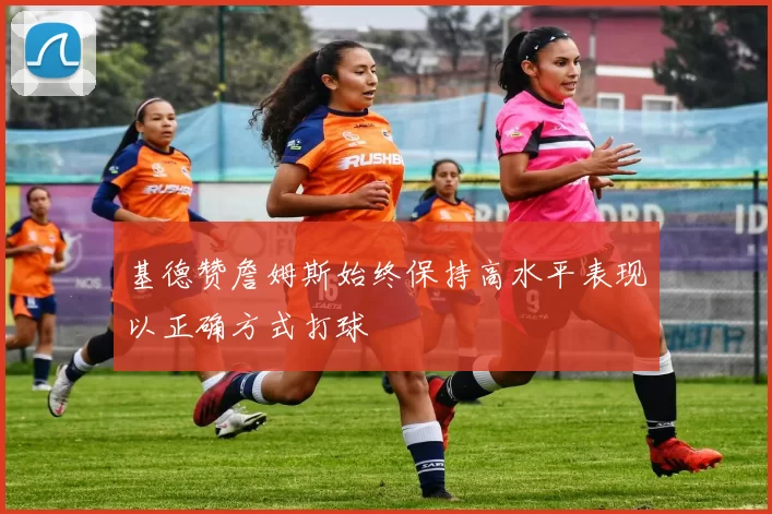 基德赞詹姆斯始终保持高水平表现以正确方式打球
