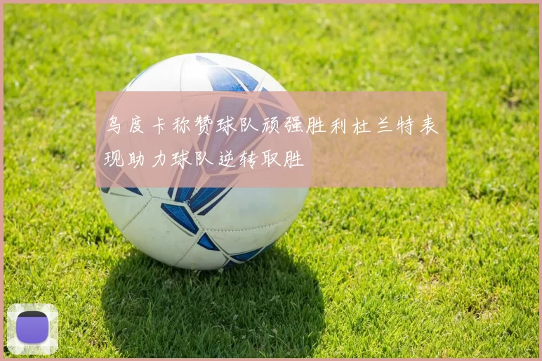乌度卡称赞球队顽强胜利杜兰特表现助力球队逆转取胜