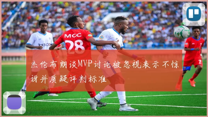 杰伦布朗谈MVP讨论被忽视表示不惊讶并质疑评判标准